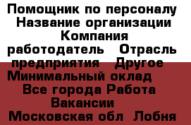 Помощник по персоналу › Название организации ­ Компания-работодатель › Отрасль предприятия ­ Другое › Минимальный оклад ­ 1 - Все города Работа » Вакансии   . Московская обл.,Лобня г.